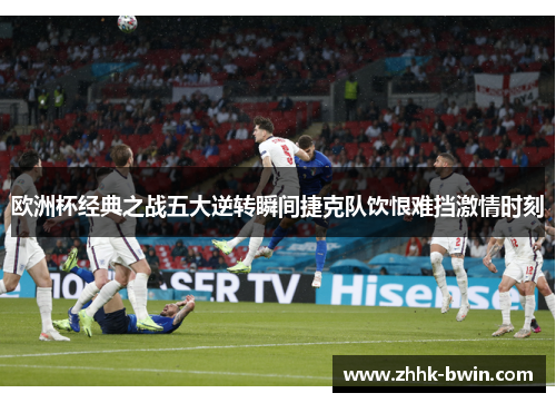 欧洲杯经典之战五大逆转瞬间捷克队饮恨难挡激情时刻