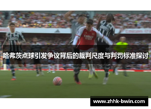 哈弗茨点球引发争议背后的裁判尺度与判罚标准探讨 哈弗茨点球引发争议背后的裁判尺度与判罚标准探讨