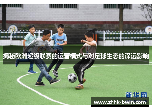 揭秘欧洲超级联赛的运营模式与对足球生态的深远影响 揭秘欧洲超级联赛的运营模式与对足球生态的深远影响