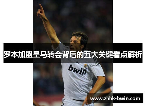 罗本加盟皇马转会背后的五大关键看点解析 罗本加盟皇马转会背后的五大关键看点解析